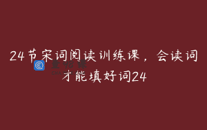 24节宋词阅读训练课，会读词才能填好词24