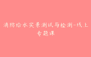 消防给水实景测试与检测-线上专题课