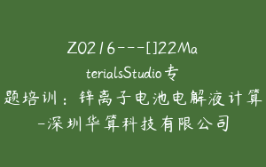 Z0216---[]22MaterialsStudio专题培训：锌离子电池电解液计算-深圳华算科技有限公司