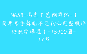 N638-高先玉艺翔舞蹈-【简单易学舞蹈不忘初心完整版详细教学课程】-13900圆-17节