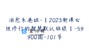 治愈系港姐-【2023新课女性修行的智慧默认班级】-59900圆-101节