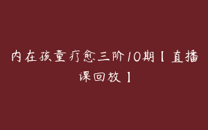 内在孩童疗愈三阶10期【直播课回放】