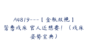 A4819---【金瓶双艳】鸳鸯戏床の官人还想要！（戏床姿势宝典）