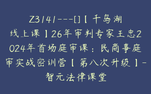 Z3141---[]【千岛湖线上课】26年审判专家王忠2024年首场庭审课：民商事庭审实战密训营【第八次升级】-智元法律课堂