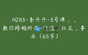 N283-李丹丹-3号课__教你跨越阶层-价值_社交_事业（65节）