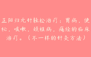 正阳归元针轻松治疗：胃病，便秘，咳嗽，颈椎病，痛经的临床治疗。（不一样的针灸方法）