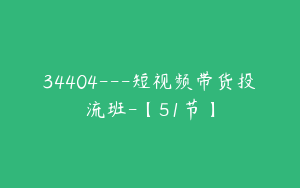 34404---短视频带货投流班-【51节】