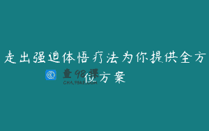 走出强迫体悟疗法为你提供全方位方案