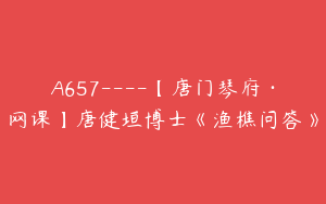 A657----【唐门琴府·网课】唐健垣博士《渔樵问答》