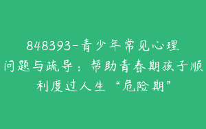 848393-青少年常见心理问题与疏导：帮助青春期孩子顺利度过人生“危险期”