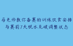 马老师教你备赛的训练饮食安排与赛前7天脱水充碳调整状态