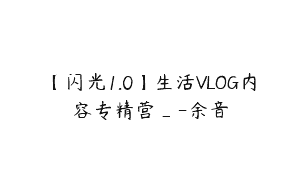 【闪光1.0】生活VLOG内容专精营_-余音