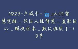 N229-卢战卡-【_人性智慧觉醒_领悟人性智慧_直取核心_解决根本_默认班级】-19节