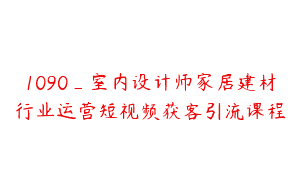 1090_室内设计师家居建材行业运营短视频获客引流课程