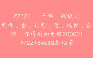 Z2121—千聊_初级疗愈课_当_疗愈_与_成长_合体_你将所向无敌2000014722184038总12节