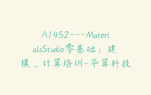 A1452—MaterialsStudio零基础：建模_计算培训-华算科技
