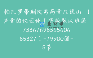 帕瓦罗蒂剧院男高音凡银山-【声音的秘密纯干货版默认班级-7336769836560685327】-19900圆-5节