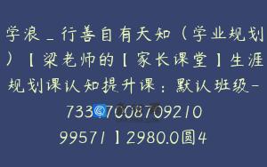 学浪_行善自有天知（学业规划）【梁老师的【家长课堂】生涯规划课认知提升课：默认班级-7334700870921099571】2980.0圆41节