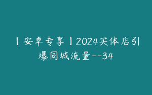 【安卓专享】2024实体店引爆同城流量--34