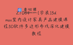 Z1084---[学浪]3dmax室内设计家具产品建模课程3D软件多边形布线深化建模教程
