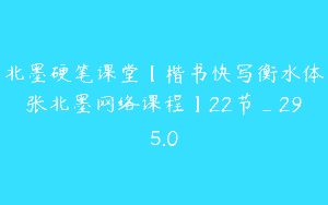 北墨硬笔课堂【楷书快写衡水体张北墨网络课程】22节_295.0