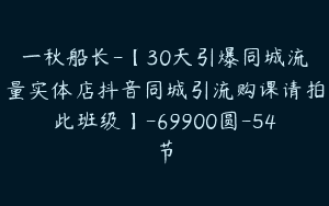 一秋船长-【30天引爆同城流量实体店抖音同城引流购课请拍此班级】-69900圆-54节