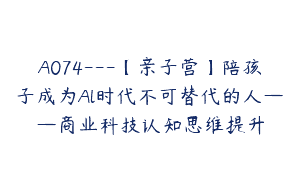 A074—【亲子营】陪孩子成为Al时代不可替代的人——商业科技认知思维提升