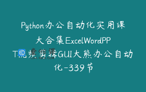 Python办公自动化实用课大合集ExcelWordPPT视频剪辑GUI大熊办公自动化-339节