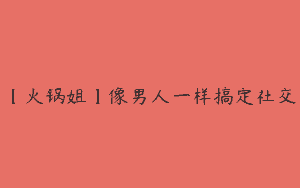 【火锅姐】像男人一样搞定社交