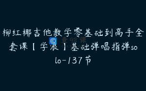柳红椰吉他教学零基础到高手全套课【学浪】基础弹唱指弹solo-137节
