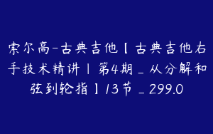 索尔高-古典吉他【古典吉他右手技术精讲|第4期_从分解和弦到轮指】13节_299.0