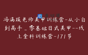 冯满蹊老师美甲训练营-从小白到高手_零基础日式美甲--线上全科训练营-171节
