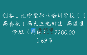 创客_汇珍堂职业培训学校【【高春花】高氏三绝针法-高级进修班（网课）_2200.00】69节