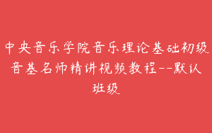 中央音乐学院音乐理论基础初级音基名师精讲视频教程–默认班级
