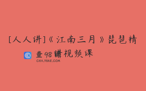 [人人讲]《江南三月》琵琶精讲视频课