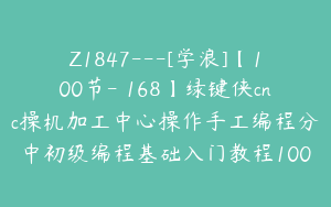 Z1847---[学浪]【100节-￥168】绿键侠cnc操机加工中心操作手工编程分中初级编程基础入门教程100