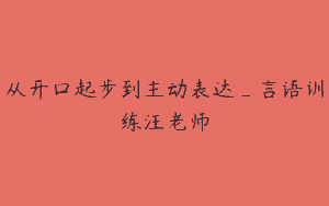 从开口起步到主动表达_言语训练汪老师
