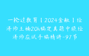 一轮过教育【2024金融】经济师王楠20h稿定真题中级经济师应试手稿精讲-97节