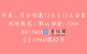 学浪_百合创意门头【门头安装视频教程：默认班级-7044841760370989320】199.0圆82节