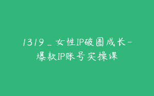 1319_女性IP破圈成长-爆款IP账号实操课