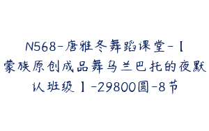 N568-唐雅冬舞蹈课堂-【蒙族原创成品舞乌兰巴托的夜默认班级】-29800圆-8节