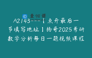 A2143—【点开最后一节填写地址】扬哥2025考研数学分析每日一题视频课程