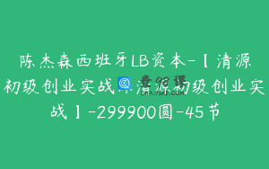 陈杰森西班牙LB资本-【清源初级创业实战课清源初级创业实战】-299900圆-45节