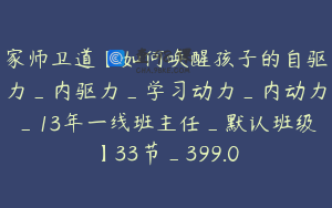 家师卫道【如何唤醒孩子的自驱力_内驱力_学习动力_内动力_13年一线班主任_默认班级】33节_399.0