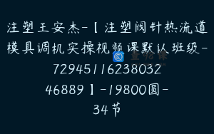 注塑王安杰-【注塑阀针热流道模具调机实操视频课默认班级-7294511623803246889】-19800圆-34节