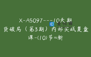 X-A5097---10天期货破局（第3期）内部实战复盘课-(10)节=新