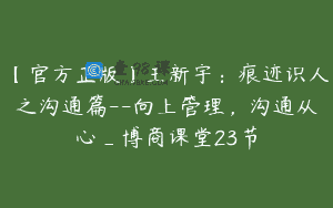 【官方正版】王新宇：痕迹识人之沟通篇–向上管理，沟通从心_博商课堂23节