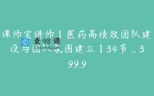 课师宝讲师【医药高绩效团队建设与团队氛围建立】34节_399.9