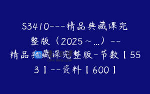 S3410—精品典藏课完整版（2025~…）–精品典藏课完整版-节数【553】–资料【600】