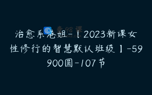 治愈系港姐-【2023新课女性修行的智慧默认班级】-59900圆-107节